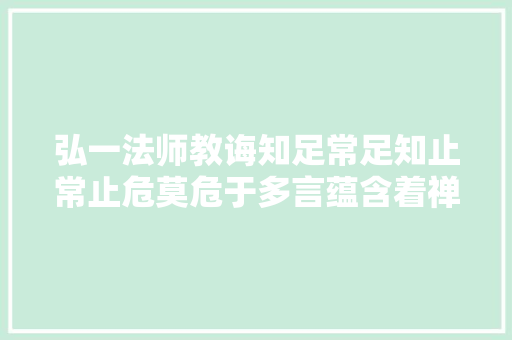 弘一法师教诲知足常足知止常止危莫危于多言蕴含着禅机。