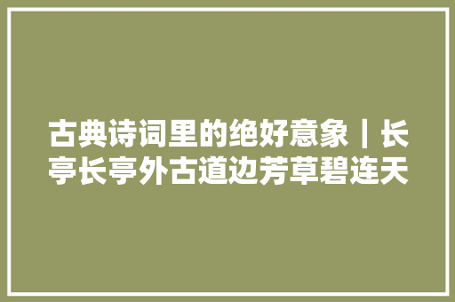 古典诗词里的绝好意象｜长亭长亭外古道边芳草碧连天