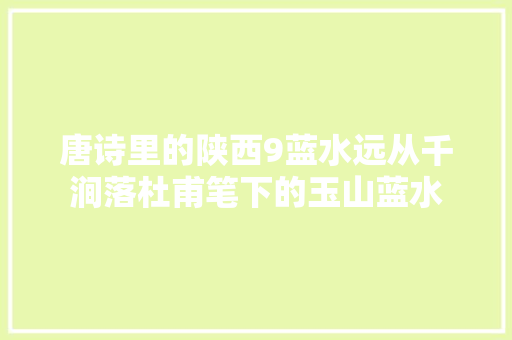 唐诗里的陕西9蓝水远从千涧落杜甫笔下的玉山蓝水