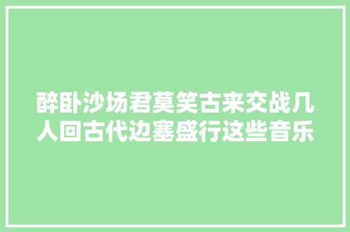 醉卧沙场君莫笑古来交战几人回古代边塞盛行这些音乐