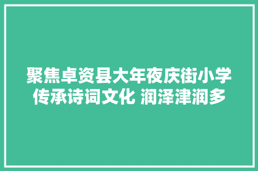 聚焦卓资县大年夜庆街小学传承诗词文化 润泽津润多彩童年第二届诗词文化读书节活动圆满落幕