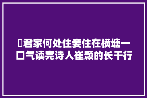​君家何处住妾住在横塘一口气读完诗人崔颢的长干行