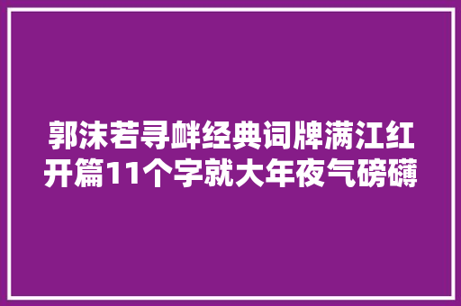 郭沫若寻衅经典词牌满江红开篇11个字就大年夜气磅礴值得一读