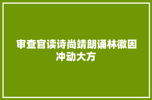 审查官读诗尚靖朗诵林徽因冲动大方