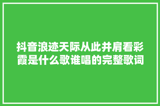 抖音浪迹天际从此并肩看彩霞是什么歌谁唱的完整歌词介绍