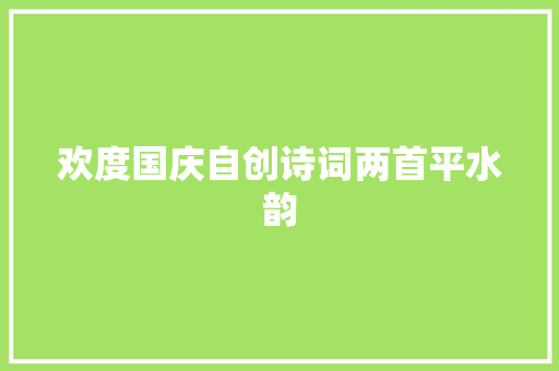 欢度国庆自创诗词两首平水韵