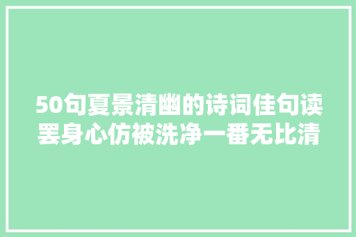 50句夏景清幽的诗词佳句读罢身心仿被洗净一番无比清凉