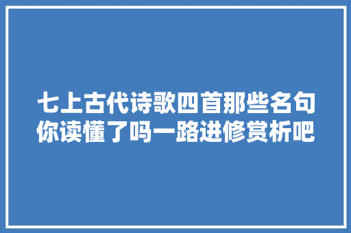 七上古代诗歌四首那些名句你读懂了吗一路进修赏析吧