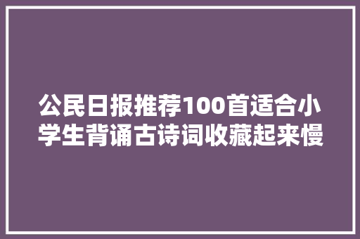 公民日报推荐100首适合小学生背诵古诗词收藏起来慢慢背吧