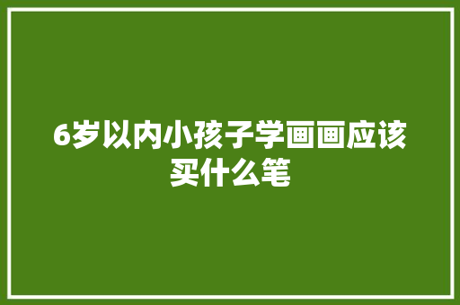 6岁以内小孩子学画画应该买什么笔