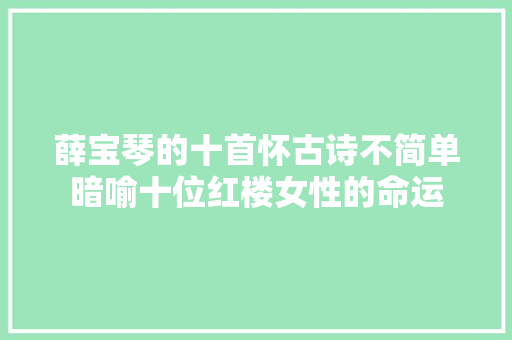 薛宝琴的十首怀古诗不简单暗喻十位红楼女性的命运