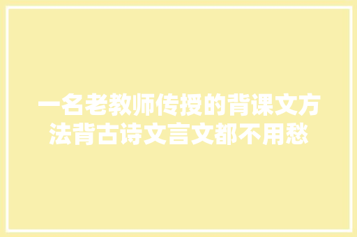 一名老教师传授的背课文方法背古诗文言文都不用愁