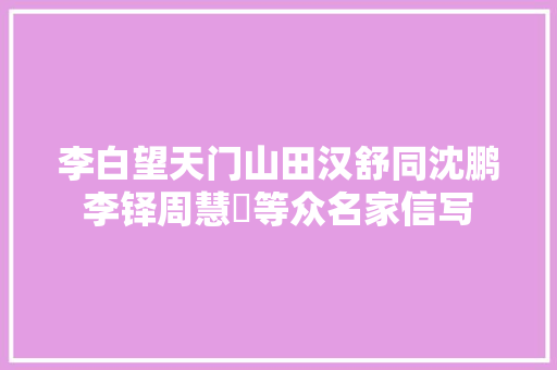 李白望天门山田汉舒同沈鹏李铎周慧珺等众名家信写