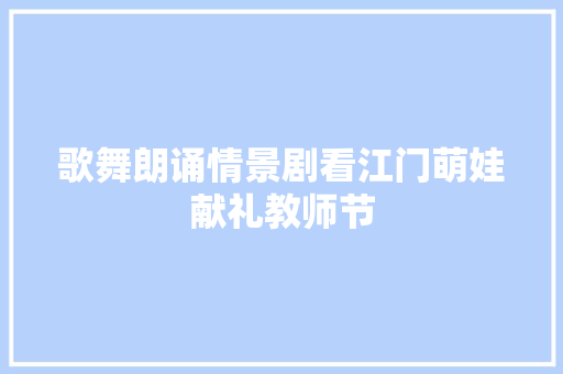 歌舞朗诵情景剧看江门萌娃献礼教师节