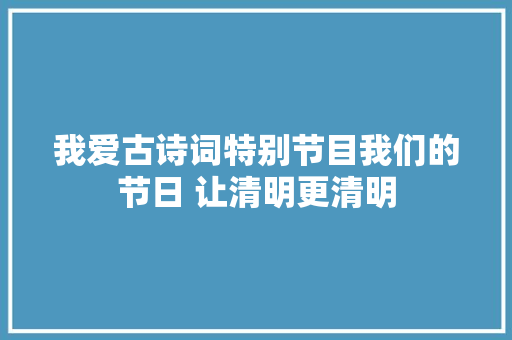 我爱古诗词特别节目我们的节日 让清明更清明