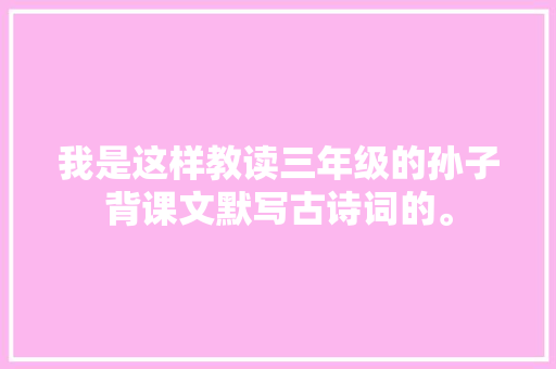 我是这样教读三年级的孙子背课文默写古诗词的。