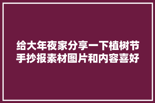 给大年夜家分享一下植树节手抄报素材图片和内容喜好的收藏关注