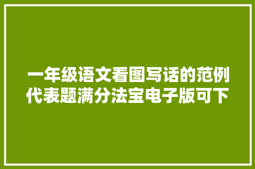 一年级语文看图写话的范例代表题满分法宝电子版可下载打印