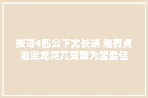 披哥4四公下尤长靖 雅有点油梁龙突兀变废为宝最佳