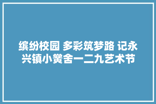 缤纷校园 多彩筑梦路 记永兴镇小黉舍一二九艺术节