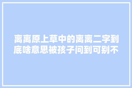 离离原上草中的离离二字到底啥意思被孩子问到可别不知道