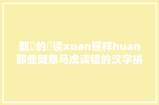 甄嬛的嬛读xuan照样huan那些随意马虎读错的汉字拼音很重要