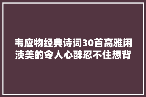 韦应物经典诗词30首高雅闲淡美的令人心醉忍不住想背下来