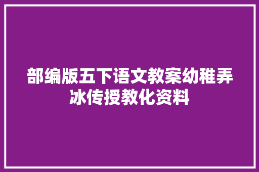部编版五下语文教案幼稚弄冰传授教化资料