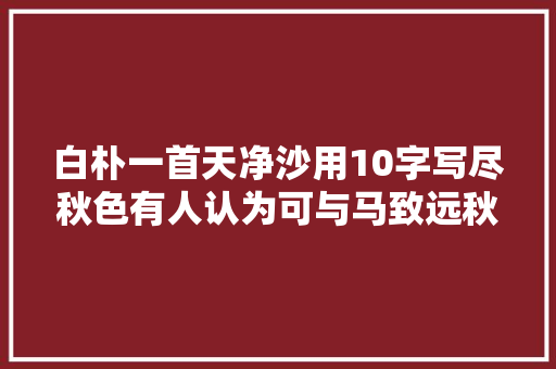 白朴一首天净沙用10字写尽秋色有人认为可与马致远秋思媲美