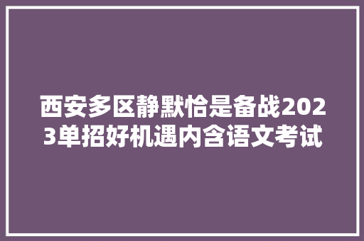 西安多区静默恰是备战2023单招好机遇内含语文考试大年夜纲