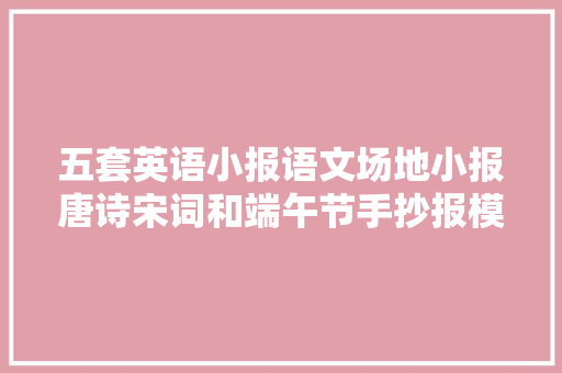 五套英语小报语文场地小报唐诗宋词和端午节手抄报模板出炉了