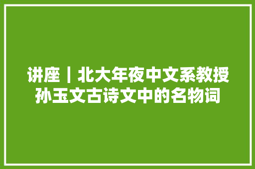 讲座｜北大年夜中文系教授孙玉文古诗文中的名物词