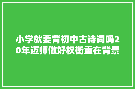 小学就要背初中古诗词吗20年迈师做好权衡重在背景常识积累