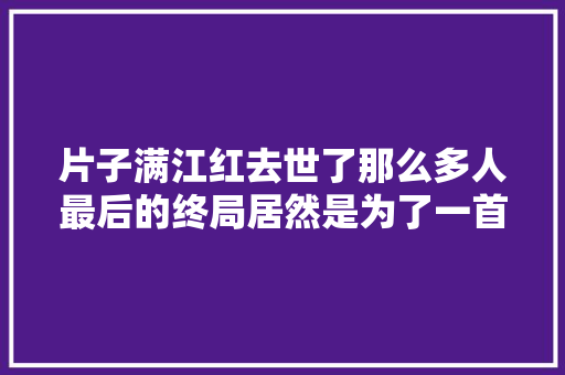 片子满江红去世了那么多人最后的终局居然是为了一首诗