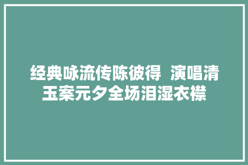 经典咏流传陈彼得  演唱清玉案元夕全场泪湿衣襟