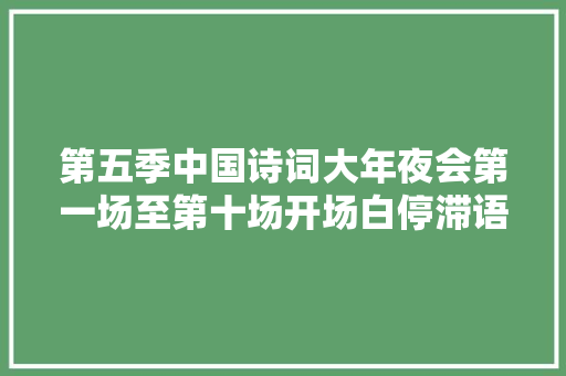 第五季中国诗词大年夜会第一场至第十场开场白停滞语合集