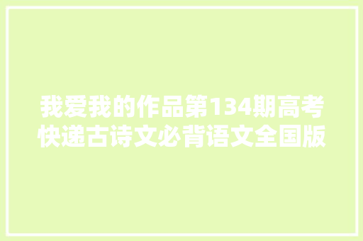 我爱我的作品第134期高考快递古诗文必背语文全国版
