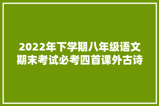 2022年下学期八年级语文期末考试必考四首课外古诗词鉴赏