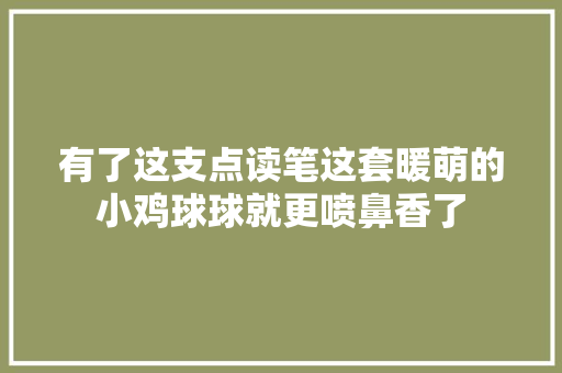 有了这支点读笔这套暖萌的小鸡球球就更喷鼻香了