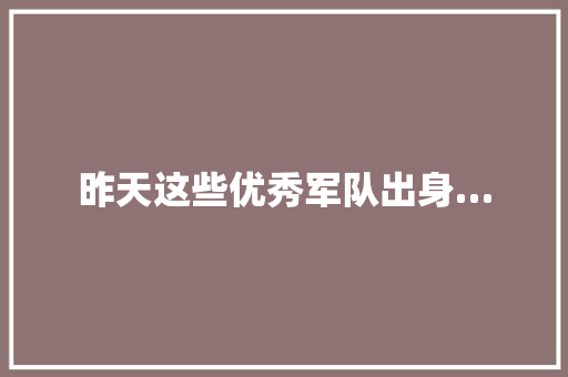 昨天这些优秀军队出身…