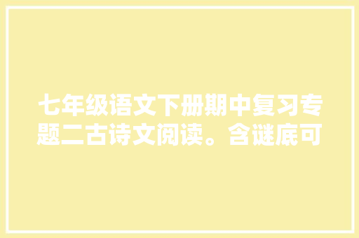 七年级语文下册期中复习专题二古诗文阅读。含谜底可打印