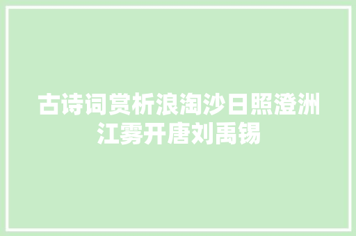 古诗词赏析浪淘沙日照澄洲江雾开唐刘禹锡