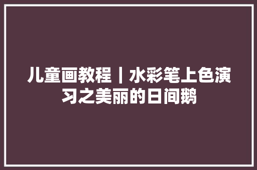 儿童画教程｜水彩笔上色演习之美丽的日间鹅