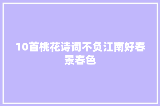 10首桃花诗词不负江南好春景春色