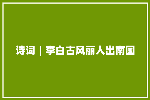 诗词︱李白古风丽人出南国