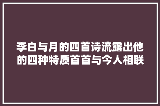 李白与月的四首诗流露出他的四种特质首首与今人相联