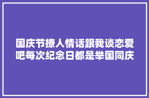 国庆节撩人情话跟我谈恋爱吧每次纪念日都是举国同庆