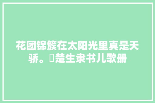 花团锦簇在太阳光里真是天骄。來楚生隶书儿歌册