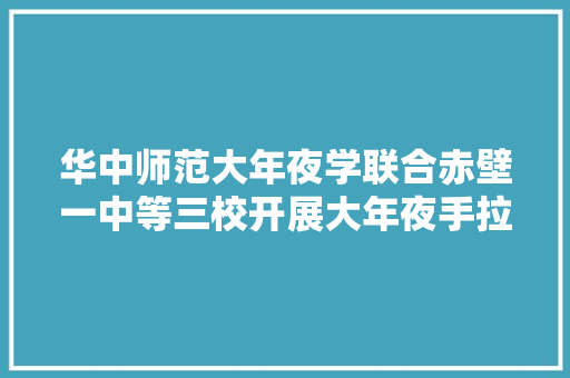 华中师范大年夜学联合赤壁一中等三校开展大年夜手拉小手 领读红色经典社会实践空中教室