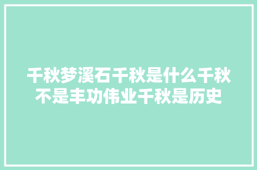 千秋梦溪石千秋是什么千秋不是丰功伟业千秋是历史